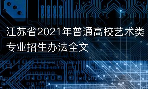 江苏省2021年普通高校艺术类专业招生办法全文