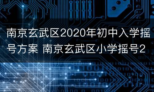 南京玄武区2020年初中入学摇号方案 南京玄武区小学摇号2021