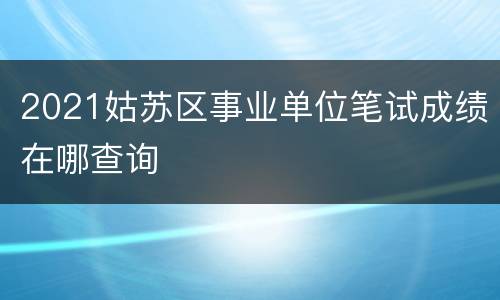 2021姑苏区事业单位笔试成绩在哪查询