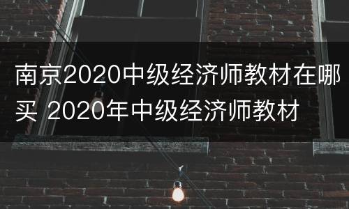 南京2020中级经济师教材在哪买 2020年中级经济师教材