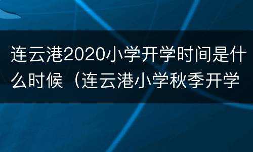 连云港2020小学开学时间是什么时候（连云港小学秋季开学时间）