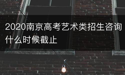 2020南京高考艺术类招生咨询什么时候截止