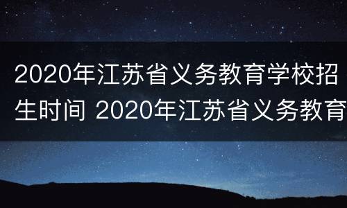 2020年江苏省义务教育学校招生时间 2020年江苏省义务教育学校招生时间表