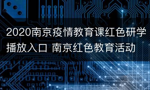 2020南京疫情教育课红色研学播放入口 南京红色教育活动