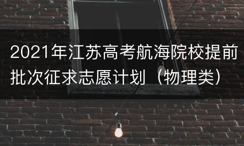2021年江苏高考航海院校提前批次征求志愿计划（物理类）