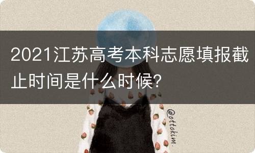 2021江苏高考本科志愿填报截止时间是什么时候？