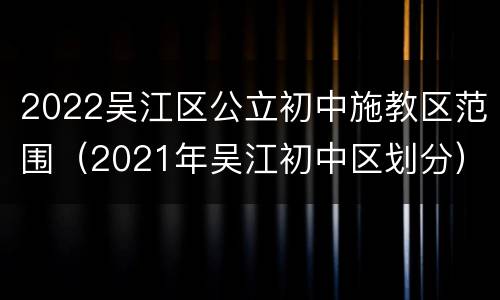 2022吴江区公立初中施教区范围（2021年吴江初中区划分）