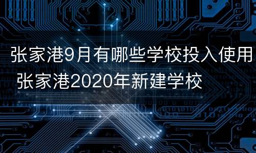 张家港9月有哪些学校投入使用 张家港2020年新建学校