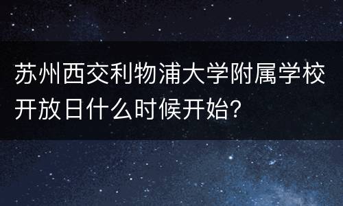 苏州西交利物浦大学附属学校开放日什么时候开始？
