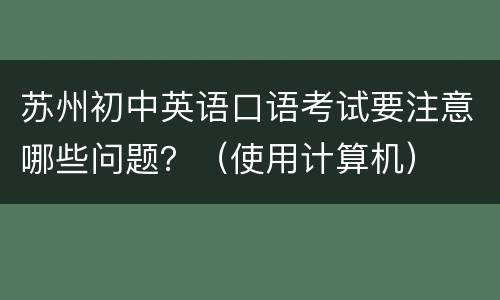 苏州初中英语口语考试要注意哪些问题？（使用计算机）