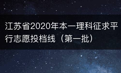 江苏省2020年本一理科征求平行志愿投档线（第一批）