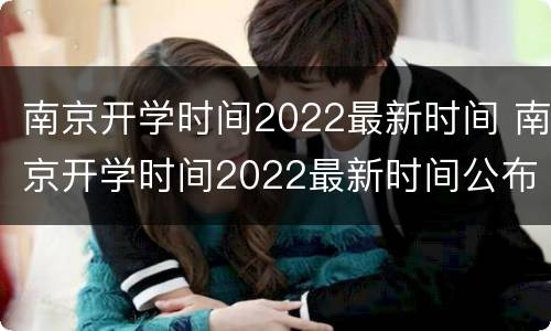 南京开学时间2022最新时间 南京开学时间2022最新时间公布