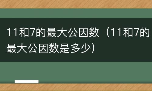 11和7的最大公因数（11和7的最大公因数是多少）