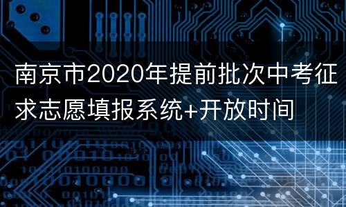 南京市2020年提前批次中考征求志愿填报系统+开放时间