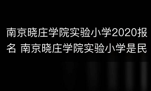 南京晓庄学院实验小学2020报名 南京晓庄学院实验小学是民办的吗?