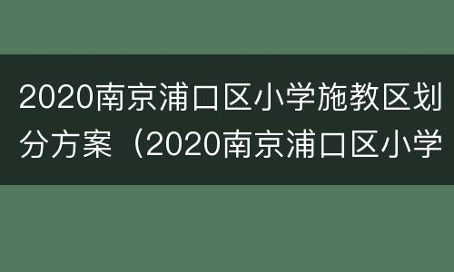 2020南京浦口区小学施教区划分方案（2020南京浦口区小学施教区划分方案公布）