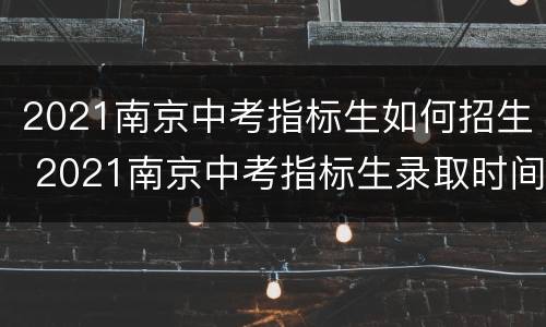 2021南京中考指标生如何招生 2021南京中考指标生录取时间