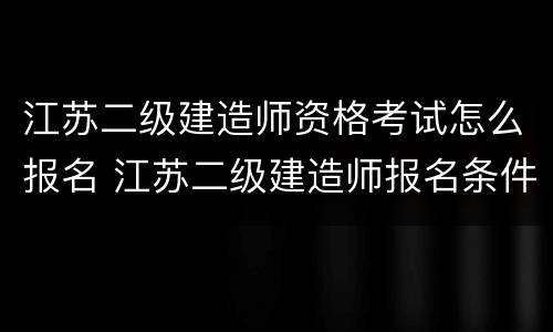 江苏二级建造师资格考试怎么报名 江苏二级建造师报名条件