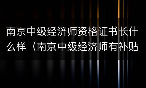 南京中级经济师资格证书长什么样（南京中级经济师有补贴吗）