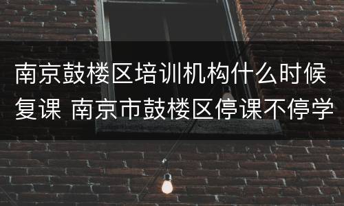 南京鼓楼区培训机构什么时候复课 南京市鼓楼区停课不停学