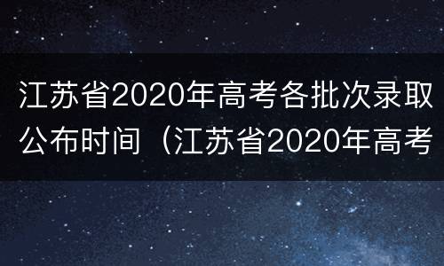 江苏省2020年高考各批次录取公布时间（江苏省2020年高考各批次录取公布时间）