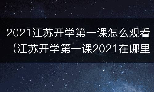 2021江苏开学第一课怎么观看（江苏开学第一课2021在哪里看）