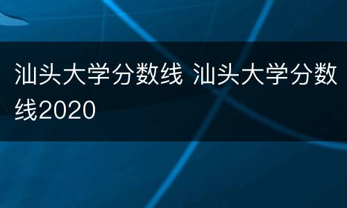 汕头大学分数线 汕头大学分数线2020