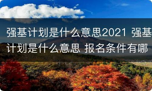 强基计划是什么意思2021 强基计划是什么意思 报名条件有哪些北大
