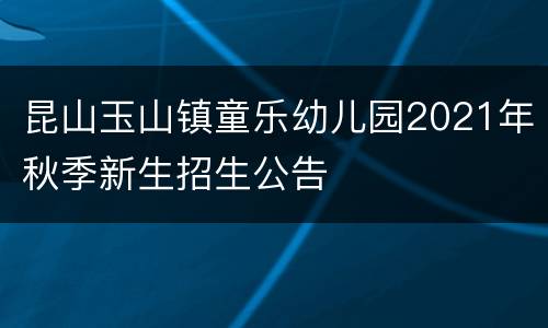 昆山玉山镇童乐幼儿园2021年秋季新生招生公告