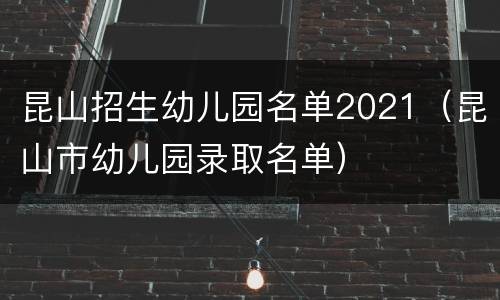 昆山招生幼儿园名单2021（昆山市幼儿园录取名单）