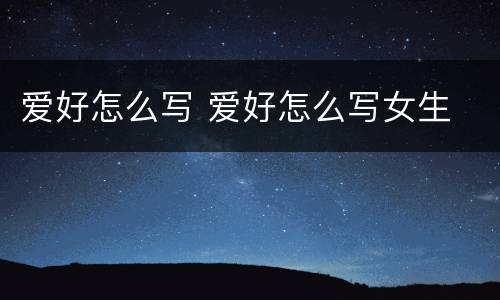 爱好怎么写 爱好怎么写女生