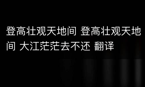 登高壮观天地间 登高壮观天地间 大江茫茫去不还 翻译