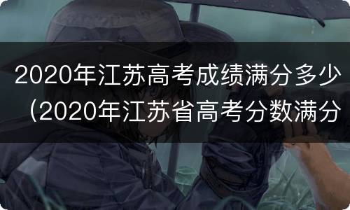 2020年江苏高考成绩满分多少（2020年江苏省高考分数满分是多少）