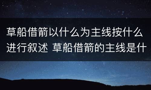 草船借箭以什么为主线按什么进行叙述 草船借箭的主线是什么