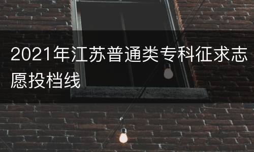 2021年江苏普通类专科征求志愿投档线