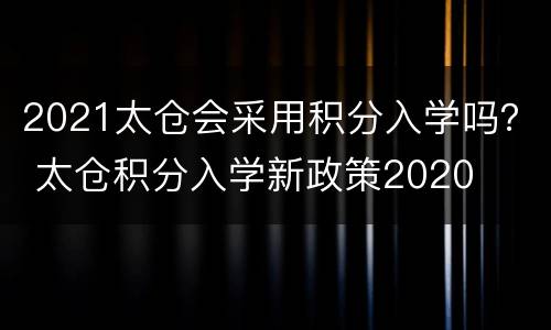 2021太仓会采用积分入学吗？ 太仓积分入学新政策2020