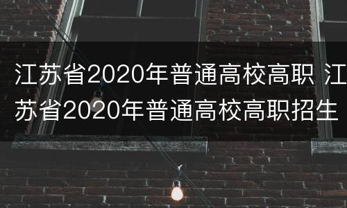 江苏省2020年普通高校高职 江苏省2020年普通高校高职招生