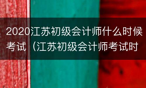 2020江苏初级会计师什么时候考试（江苏初级会计师考试时间2020年）
