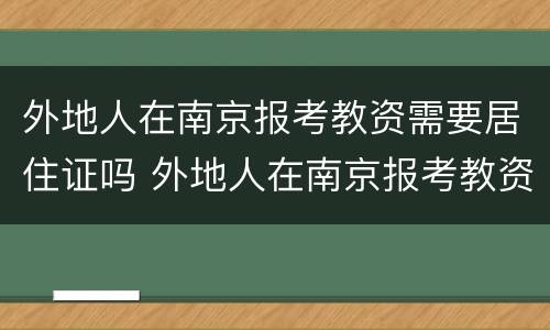 外地人在南京报考教资需要居住证吗 外地人在南京报考教资需要居住证吗现在