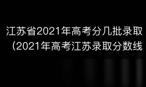 江苏省2021年高考分几批录取（2021年高考江苏录取分数线什么时候出）