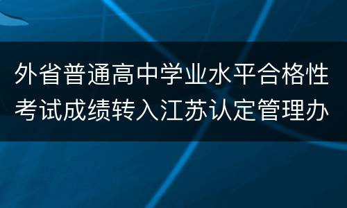 外省普通高中学业水平合格性考试成绩转入江苏认定管理办法