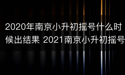 2020年南京小升初摇号什么时候出结果 2021南京小升初摇号时间