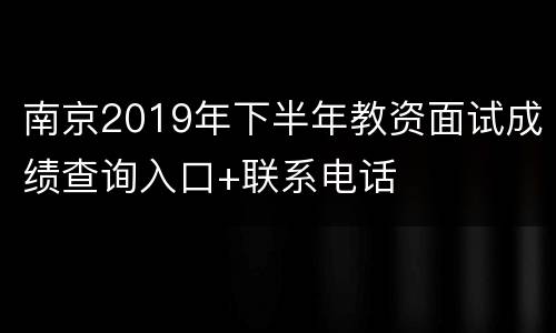 南京2019年下半年教资面试成绩查询入口+联系电话