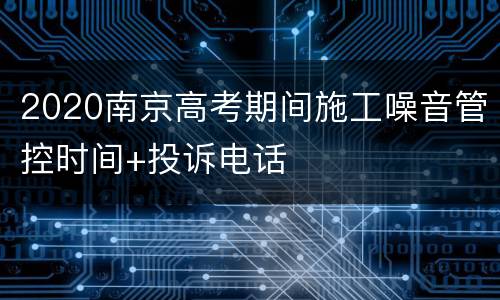 2020南京高考期间施工噪音管控时间+投诉电话
