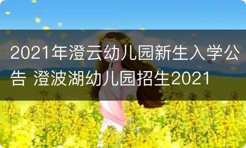 2021年澄云幼儿园新生入学公告 澄波湖幼儿园招生2021