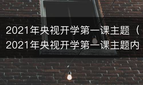2021年央视开学第一课主题（2021年央视开学第一课主题内容）
