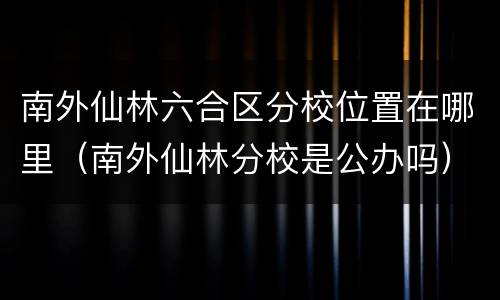 南外仙林六合区分校位置在哪里（南外仙林分校是公办吗）