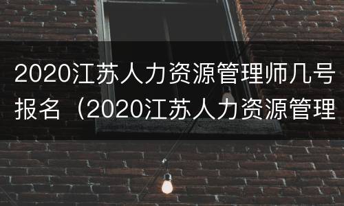 2020江苏人力资源管理师几号报名（2020江苏人力资源管理师几号报名啊）