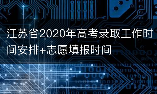 江苏省2020年高考录取工作时间安排+志愿填报时间
