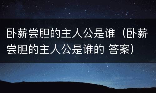 卧薪尝胆的主人公是谁（卧薪尝胆的主人公是谁的 答案）